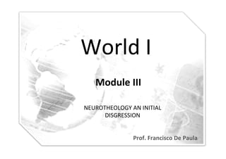 World	
  I
         	
  
    Module	
  III	
  

NEUROTHEOLOGY	
  AN	
  INITIAL	
  
      DISGRESSION	
  


                     Prof.	
  Francisco	
  De	
  Paula	
  
 