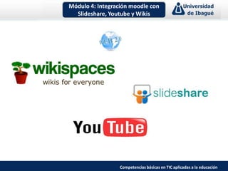 Módulo 4: Integración moodle con Slideshare, Youtube y Wikis Competencias básicas en TIC aplicadas a la educación 
