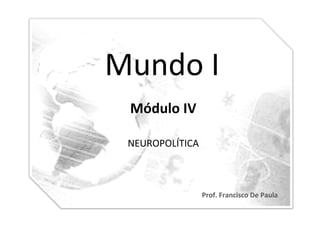 Mundo	
  I
         	
  
  Módulo	
  IV	
  

  NEUROPOLÍTICA	
  



                      Prof.	
  Francisco	
  De	
  Paula	
  
 