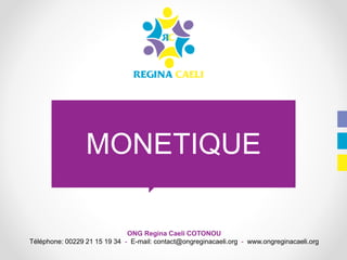 MONETIQUE
ONG Regina Caeli COTONOU
Téléphone: 00229 21 15 19 34 - E-mail: contact@ongreginacaeli.org - www.ongreginacaeli.org
 