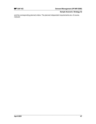 SAP AG Demand Management (PP-MP-DEM)
Sample Scenario: Strategy 52
April 2001 47
and the corresponding planned orders. The planned independent requirements are, of course,
reduced.
 