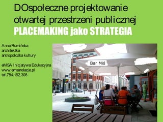 DOspołeczneprojektowanie
otwartej przestrzeni publicznej
PLACEMAKING jako STRATEGIA
AnnaRumińska
architektka
antropolożkakultury
eMSA InicjatywaEdukacyjna
www.emsarelacje.pl
tel.784.192.308
 