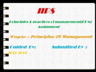 IIPS
Principles & practices of management(PPM)
Assignment
Topic – Principles Of Management
Guided By: Submitted By :
2013-2014
 