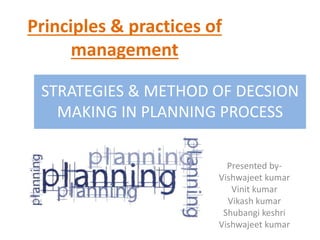 Principles & practices of
management
Presented by-
Vishwajeet kumar
Vinit kumar
Vikash kumar
Shubangi keshri
Vishwajeet kumar
STRATEGIES & METHOD OF DECSION
MAKING IN PLANNING PROCESS
 