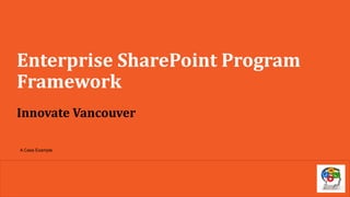 Enterprise SharePoint Program
Framework
Innovate Vancouver
A Case Example
 