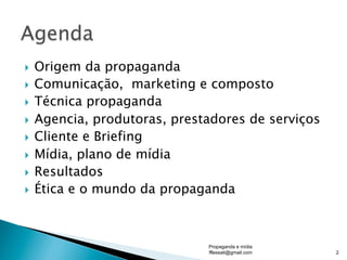 }  Origem da propaganda
}  Comunicação, marketing e composto
}  Técnica propaganda
}  Agencia, produtoras, prestadores de serviços
}  Cliente e Briefing
}  Mídia, plano de mídia
}  Resultados
}  Ética e o mundo da propaganda
Propaganda e mídia
fflessati@gmail.com 2
 