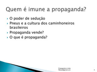 }  O poder de sedução
}  Pneus e a cultura dos caminhoneiros
brasileiros
}  Propaganda vende?
}  O que é propaganda?
Propaganda e mídia
fflessati@gmail.com 5
 