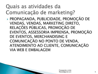 }  PROPAGANDA, PUBLICIDADE, PROMOÇÃO DE
VENDAS, VENDAS, MARKETING DIRETO,
RELAÇÕES PÚBLICAS, PROMOÇÃO DE
EVENTOS, ASSESSORIA IMPRENSA, PROMOÇÃO
DE EVENTOS, MERCHANDISING E
COMUNICAÇÃO NO PONTO DE VENDA,
ATENDIMENTO AO CLIENTE, COMUNICAÇÃO
VIA WEB E EMBALAGEM
Propaganda e mídia
fflessati@gmail.com 8
 
