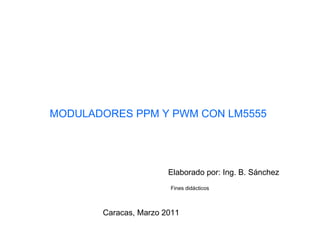 MODULADORES PPM Y PWM CON LM5555 Elaborado por: Ing. B. Sánchez Fines didácticos Caracas, Marzo 2011 