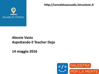 http://cercalatuascuola.istruzione.it
Alessio Vasta
Aspettando il Teacher Dojo
14 maggio 2016
 