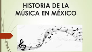 HISTORIA DE LA
MÚSICA EN MÉXICO
 