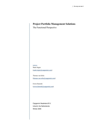 | the way we see it




Project Portfolio Management Solutions
The Functional Perspective




Authors:
Mark Stigter
(mark.stigter@capgemini.com)


Thomas van Schie
(thomas.van.schie@capgemini.com)


Erwin Dunnink
(erwin.dunnink@capgemini.com)




Capgemini Nederland B.V.
Utrecht, the Netherlands
Winter 2009
 