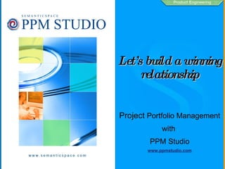 Let’ s build a winning
      relationship


Project Portfolio Management
            with
        PPM Studio
       www.ppmstudio.com
 