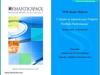 www.ppmstudio.com
PPM Studio Webinar
7 checks to improve your Projects
Portfolio Performance
(04-Mar-2009, 11.00 AM EST)
Presenters:
Deepak Goel (Product Manager)
(Deepak_Goel@semanticspace.com)
 