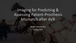 Imaging for Predicting &
Assessing Patient-Prosthesis
Mismatch after AVR
Dr Koh Choong Hou
20 Aug 2019
 