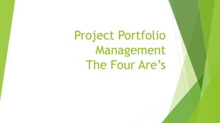 Project Portfolio
Management
The Four Are’s
 