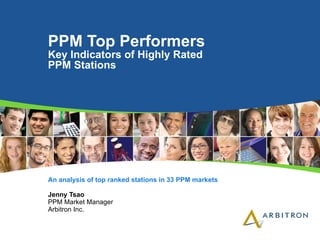 PPM Top Performers  Key Indicators of Highly Rated  PPM Stations An analysis of top ranked stations in 33 PPM markets Jenny Tsao PPM Market Manager Arbitron Inc. 
