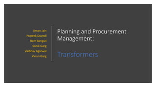 Planning and Procurement
Management:
Transformers
Aman Jain
Prateek Duvedi
Ram Bangad
Sonik Garg
Vaibhav Agarwal
Varun Garg
 