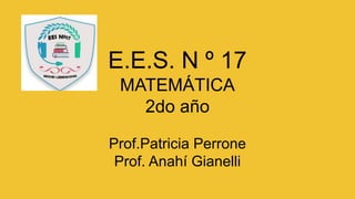 E.E.S. N º 17
MATEMÁTICA
2do año
Prof.Patricia Perrone
Prof. Anahí Gianelli