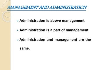 MANAGEMENT AND ADMINISTRATION
 Administration is above management
 Administration is a part of management
 Administration and management are the
same.
 