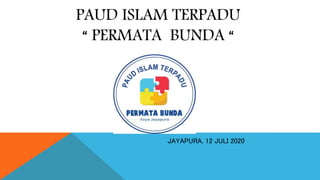 PAUD ISLAM TERPADU
“ PERMATA BUNDA “
JAYAPURA, 12 JULI 2020
 