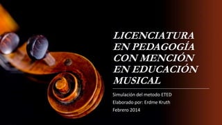 LICENCIATURA
EN PEDAGOGÍA
CON MENCIÓN
EN EDUCACIÓN
MUSICAL
Simulación del metodo ETED

Elaborado por: Erdme Kruth
Febrero 2014

 