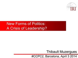 New Forms of Politics:
A Crisis of Leadership?
Thibault Muzergues
#CCPC2, Barcelona, April 3 2014
 