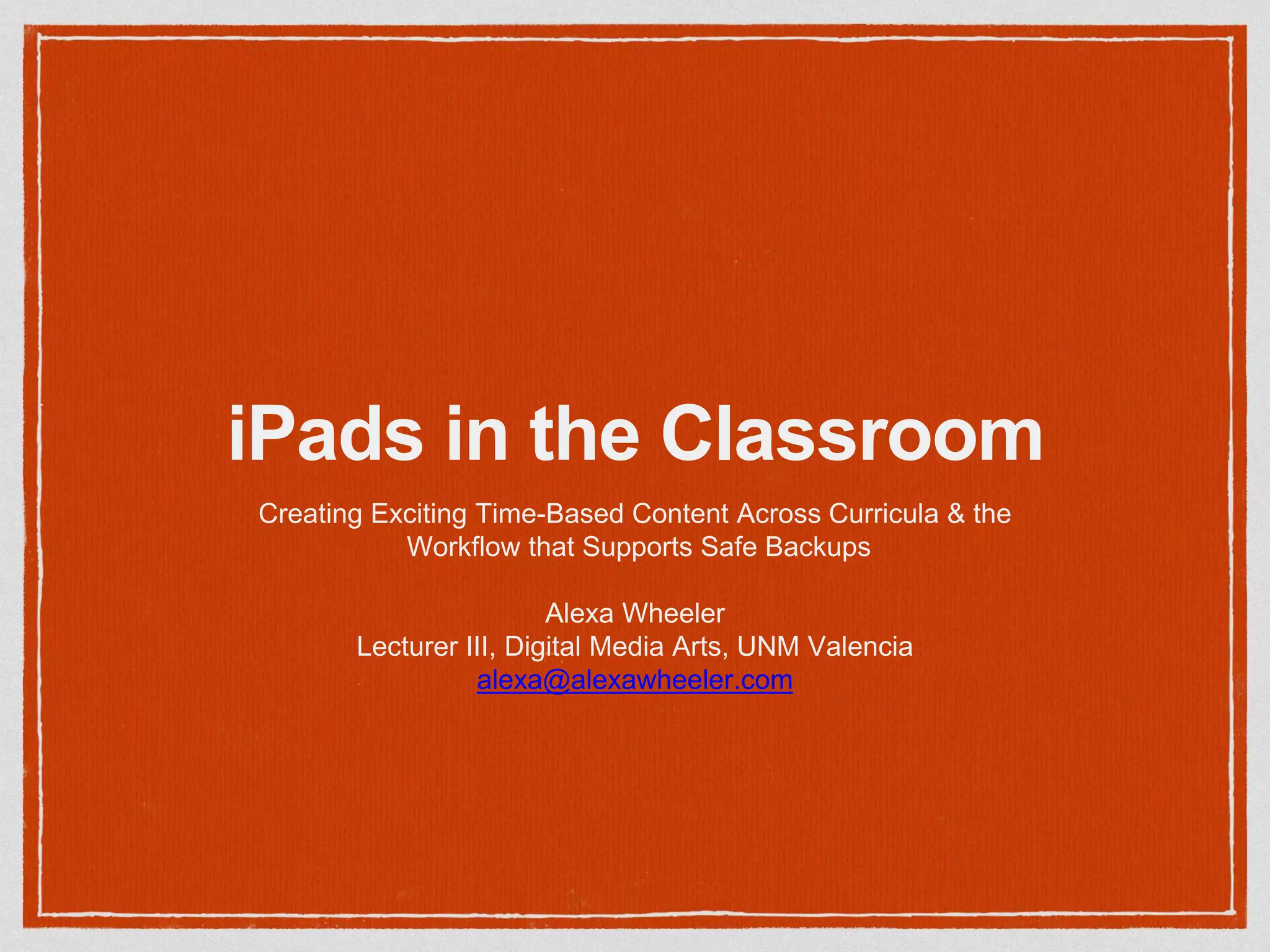 iPads in the Classroom
Creating Exciting Time-Based Content Across Curricula & the
Workflow that Supports Safe Backups
Alexa Wheeler
Lecturer III, Digital Media Arts, UNM Valencia
alexa@alexawheeler.com