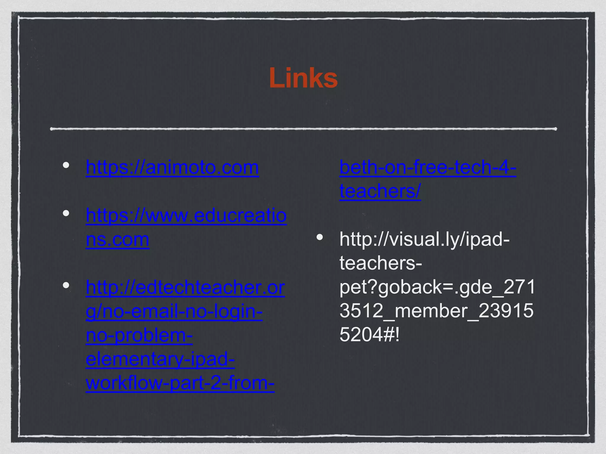 Links
• https://animoto.com
• https://www.educreatio
ns.com
• http://edtechteacher.or
g/no-email-no-login-
no-problem-
elementary-ipad-
workflow-part-2-from-
beth-on-free-tech-4-
teachers/
• http://visual.ly/ipad-
teachers-
pet?goback=.gde_271
3512_member_23915
5204#!