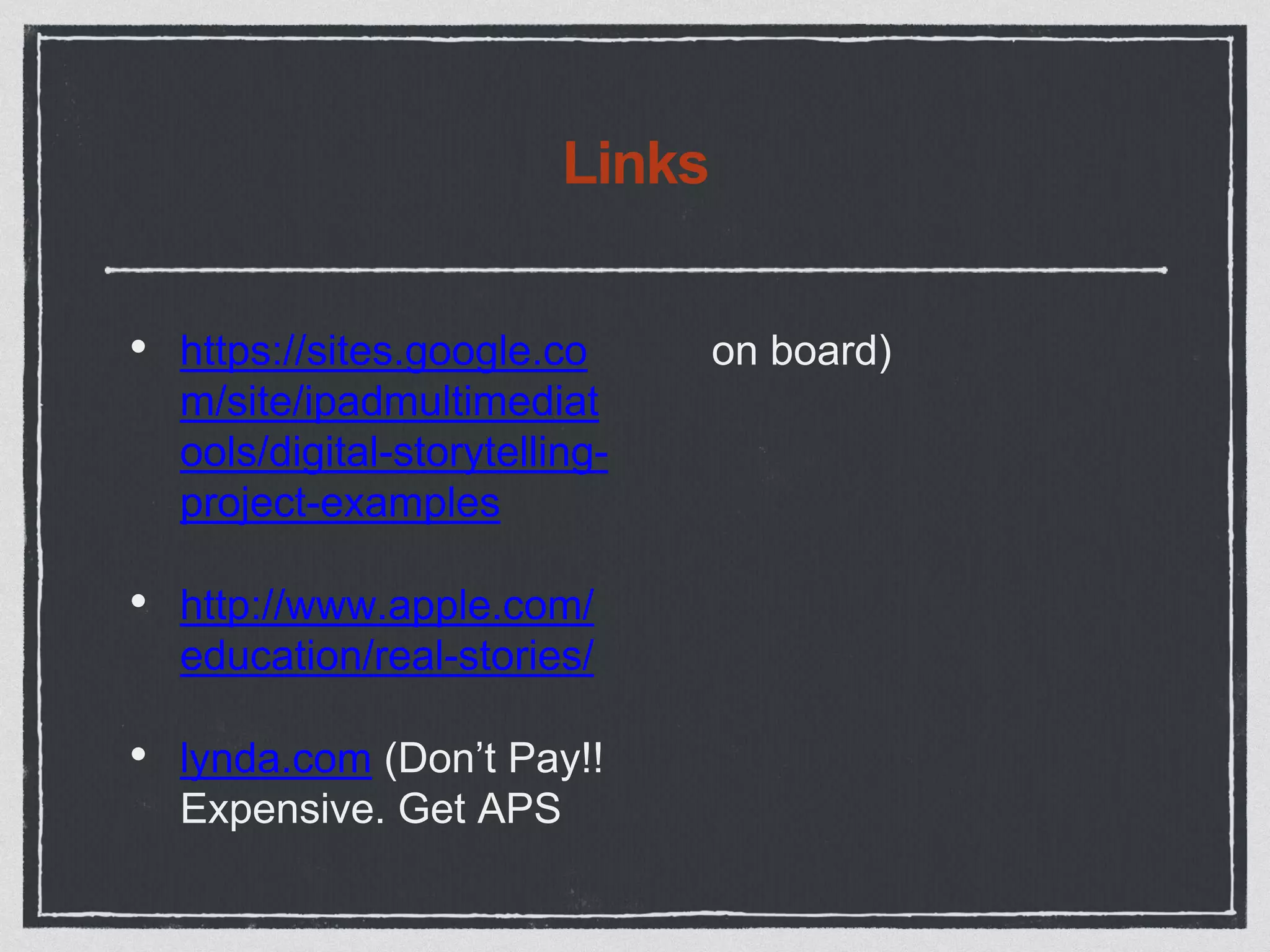 Links
• https://sites.google.co
m/site/ipadmultimediat
ools/digital-storytelling-
project-examples
• http://www.apple.com/
education/real-stories/
• lynda.com (Don’t Pay!!
Expensive. Get APS
on board)
