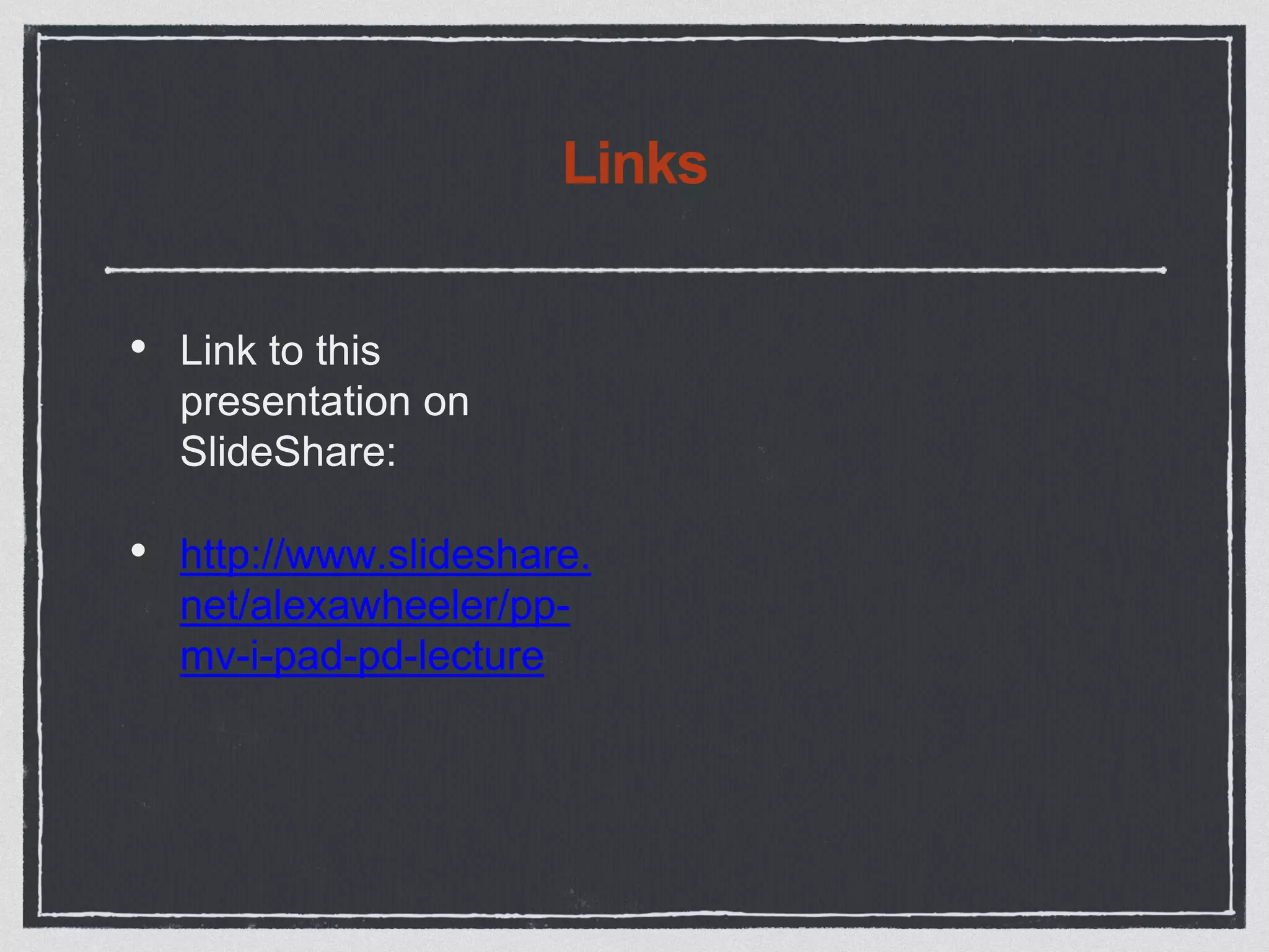 Links
• Link to this
presentation on
SlideShare:
• http://www.slideshare.
net/alexawheeler/pp-
mv-i-pad-pd-lecture
