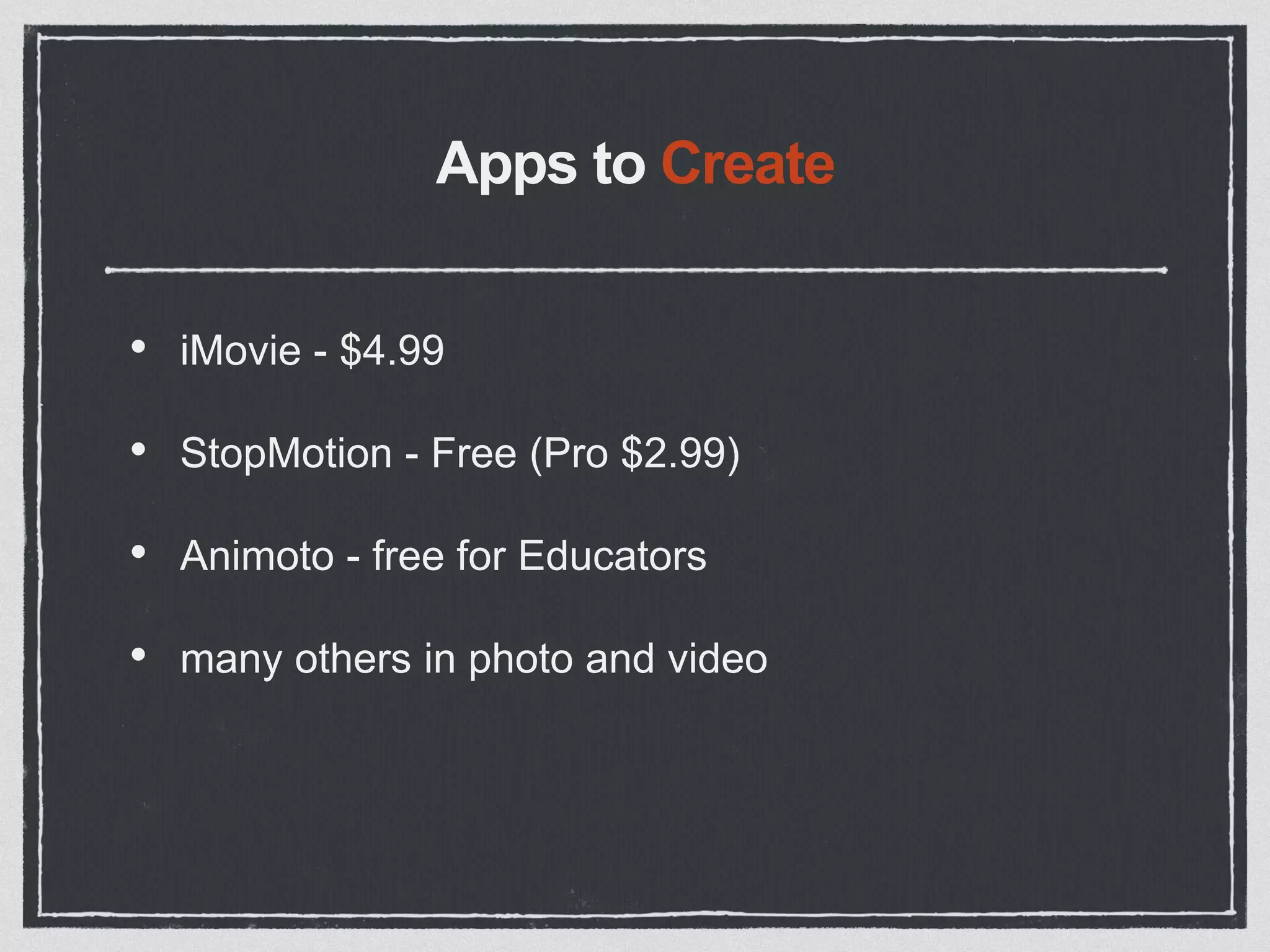 Apps to Create
• iMovie - $4.99
• StopMotion - Free (Pro $2.99)
• Animoto - free for Educators
• many others in photo and video