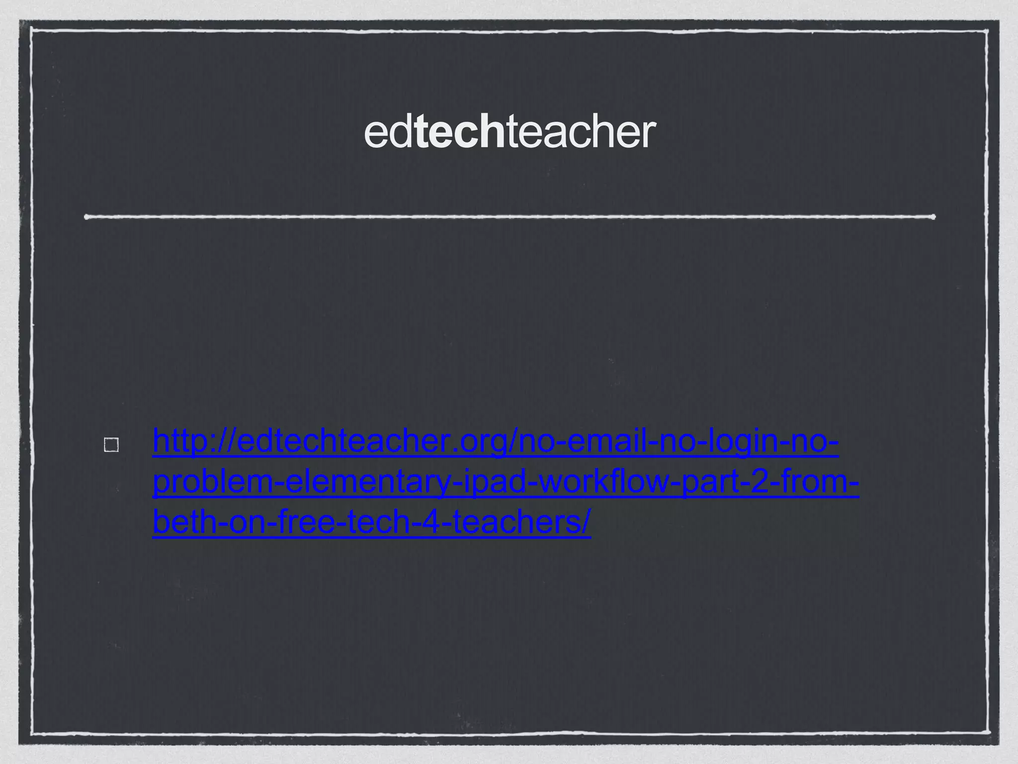 edtechteacher
http://edtechteacher.org/no-email-no-login-no-
problem-elementary-ipad-workflow-part-2-from-
beth-on-free-tech-4-teachers/