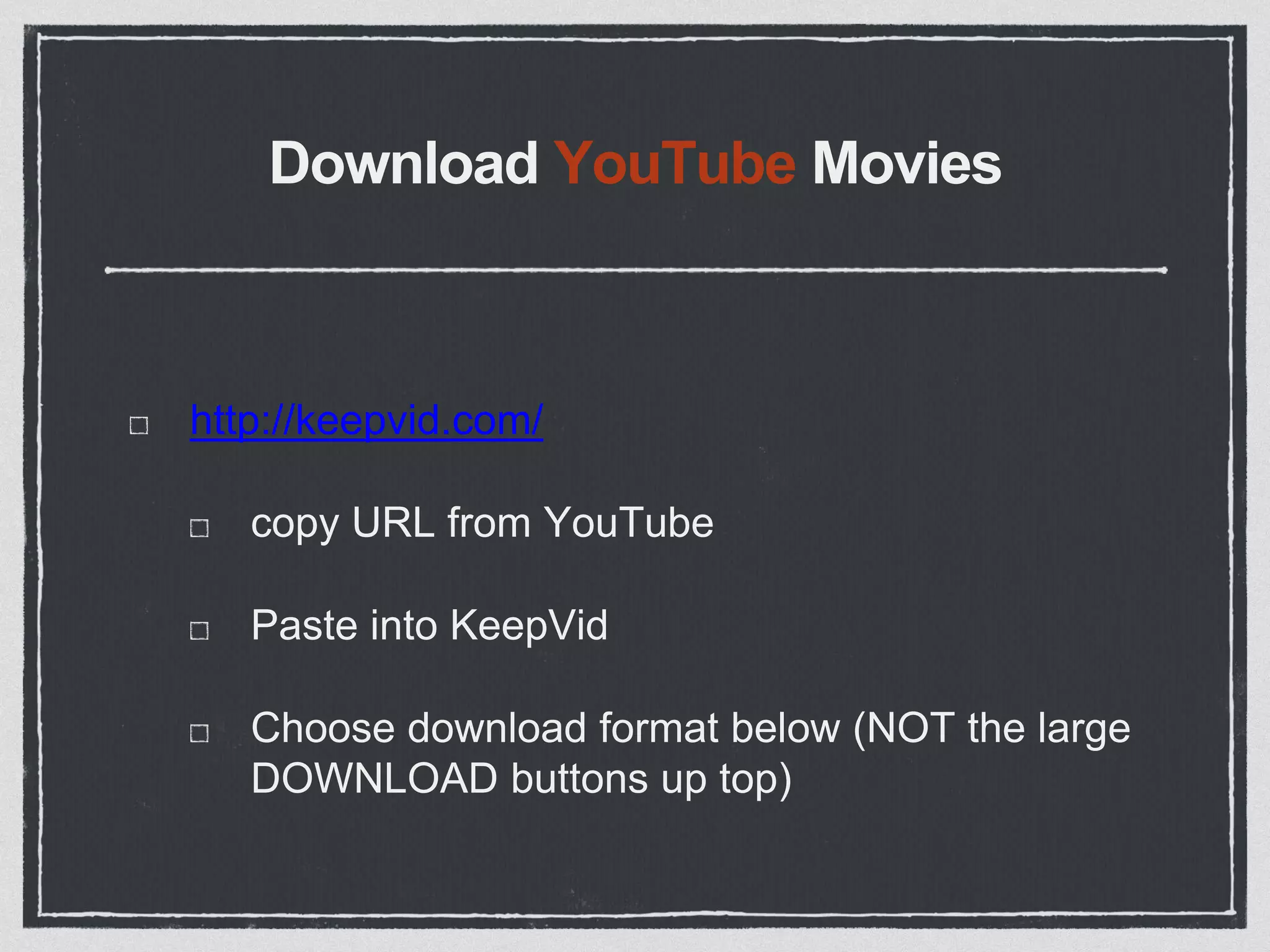 Download YouTube Movies
http://keepvid.com/
copy URL from YouTube
Paste into KeepVid
Choose download format below (NOT the large
DOWNLOAD buttons up top)