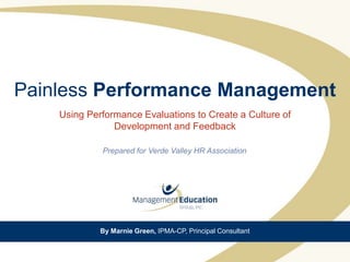 Painless Performance Management
    Using Performance Evaluations to Create a Culture of
                Development and Feedback

             Prepared for Verde Valley HR Association




             By Marnie Green, IPMA-CP, Principal Consultant
 