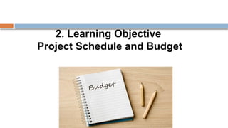 2. Learning Objective
Project Schedule and Budget
 