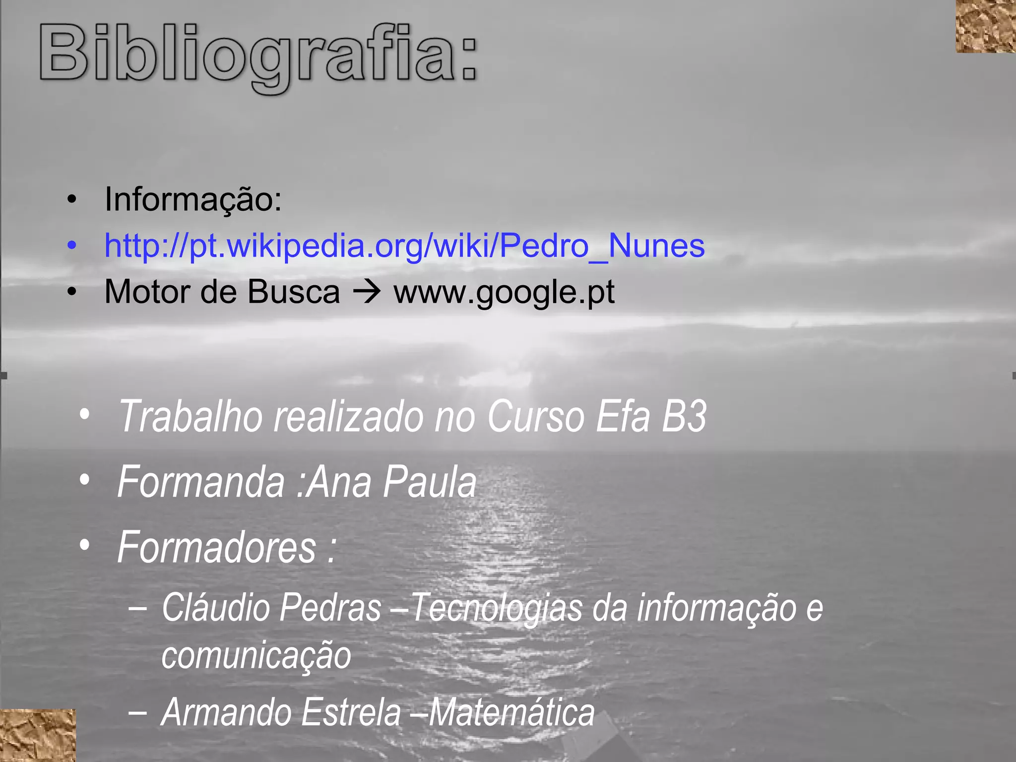 Informação: http://pt.wikipedia.org/wiki/Pedro_Nunes Motor de Busca    www.google.pt Trabalho realizado no Curso Efa B3 Formanda :Ana Paula  Formadores : Cláudio Pedras –Tecnologias da informação e comunicação Armando Estrela –Matemática 