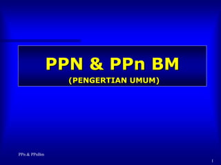 PPN & PPn BM
                (PENGERTIAN UMUM)




PPn & PPnBm
                                    1
 
