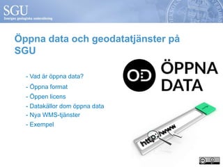 Öppna data och geodatatjänster på 
SGU 
- Vad är öppna data? 
- Öppna format 
- Öppen licens 
- Datakällor dom öppna data 
- Nya WMS-tjänster 
- Exempel 
 