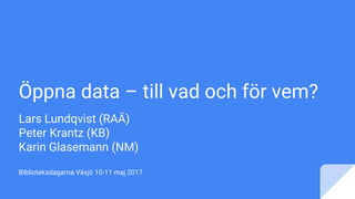 Öppna data – till vad och för vem?
Lars Lundqvist (RAÄ)
Peter Krantz (KB)
Karin Glasemann (NM)
Biblioteksdagarna Växjö 10-11 maj 2017
 