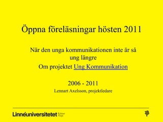 Öppna föreläsningar hösten 2011

  När den unga kommunikationen inte är så
                ung längre
     Om projektet Ung Kommunikation

                 2006 - 2011
          Lennart Axelsson, projektledare
 