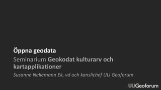 Öppna geodata
Seminarium Geokodat kulturarv och
kartapplikationer
Susanne Nellemann Ek, vd och kanslichef ULI Geoforum
 