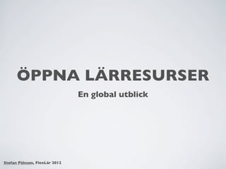 ÖPPNA LÄRRESURSER
                               En global utblick




Stefan Pålsson, FlexLär 2012
 