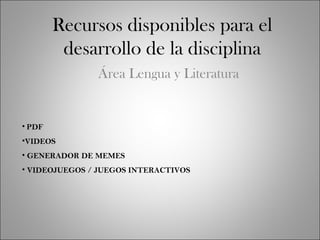 Recursos disponibles para el
desarrollo de la disciplina
Área Lengua y Literatura
• PDF
•VIDEOS
• GENERADOR DE MEMES
• VIDEOJUEGOS / JUEGOS INTERACTIVOS
 
