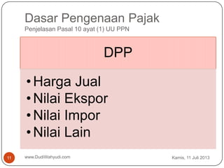Dasar Pengenaan Pajak
Penjelasan Pasal 10 ayat (1) UU PPN
www.DudiWahyudi.com
DPP
• Harga Jual
• Nilai Ekspor
• Nilai Impor
• Nilai Lain
Kamis, 11 Juli 201311
 