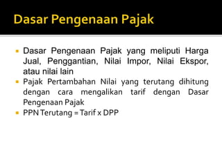  Dasar Pengenaan Pajak yang meliputi Harga
Jual, Penggantian, Nilai Impor, Nilai Ekspor,
atau nilai lain
 Pajak Pertambahan Nilai yang terutang dihitung
dengan cara mengalikan tarif dengan Dasar
Pengenaan Pajak
 PPNTerutang =Tarif x DPP
 