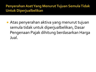  Atas penyerahan aktiva yang menurut tujuan
semula tidak untuk diperjualbelikan, Dasar
Pengenaan Pajak dihitung berdasarkan Harga
Jual.
 