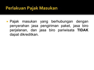  Pajak masukan yang berhubungan dengan
penyerahan jasa pengiriman paket, jasa biro
perjalanan, dan jasa biro pariwisata TIDAK
dapat dikreditkan.
 