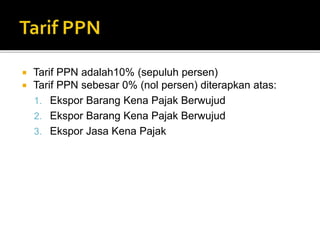  Tarif PPN adalah10% (sepuluh persen)
 Tarif PPN sebesar 0% (nol persen) diterapkan atas:
1. Ekspor Barang Kena Pajak Berwujud
2. Ekspor Barang Kena Pajak Berwujud
3. Ekspor Jasa Kena Pajak
 