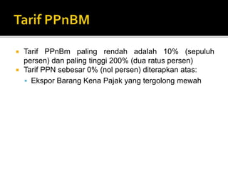  Tarif PPnBm paling rendah adalah 10% (sepuluh
persen) dan paling tinggi 200% (dua ratus persen)
 Tarif PPN sebesar 0% (nol persen) diterapkan atas:
 Ekspor Barang Kena Pajak yang tergolong mewah
 